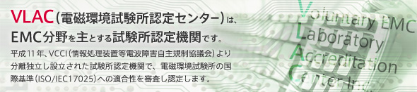 VLAC（電磁環境試験所認定センター）は
EMC分野を主とする試験所認定機関です